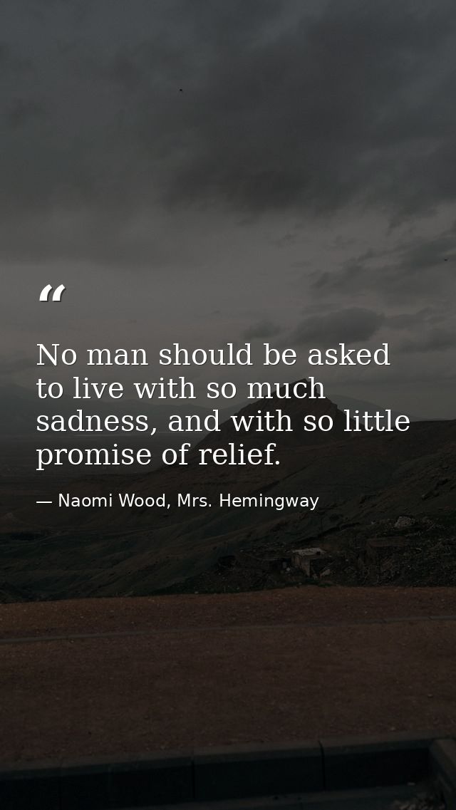 No man should be asked to live with so much sadness, and with so little promise of relief. — Naomi Wood, Mrs. Hemingway