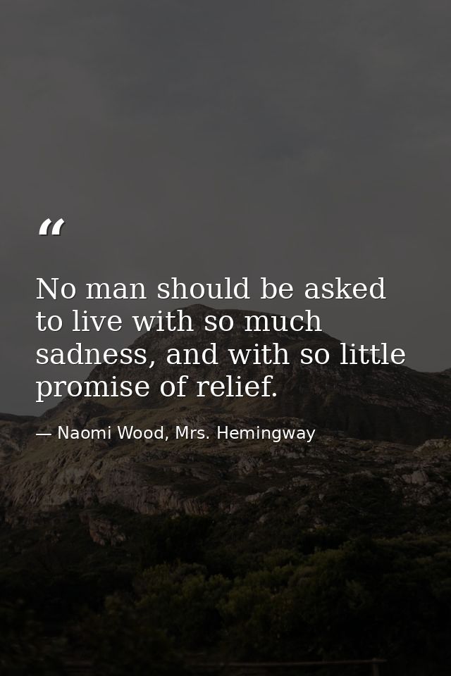 No man should be asked to live with so much sadness, and with so little promise of relief. — Naomi Wood, Mrs. Hemingway