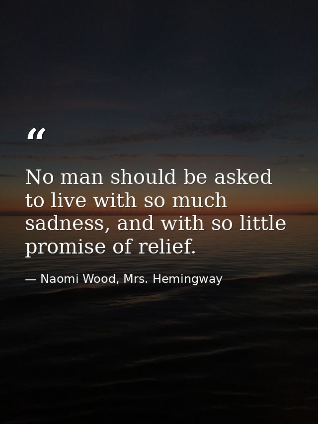 No man should be asked to live with so much sadness, and with so little promise of relief. — Naomi Wood, Mrs. Hemingway