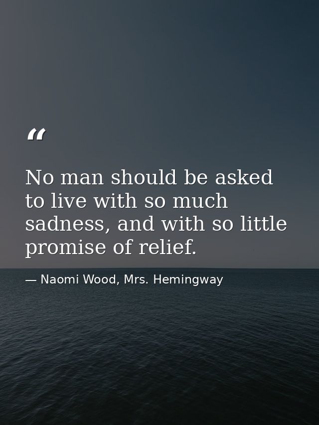 No man should be asked to live with so much sadness, and with so little promise of relief. — Naomi Wood, Mrs. Hemingway
