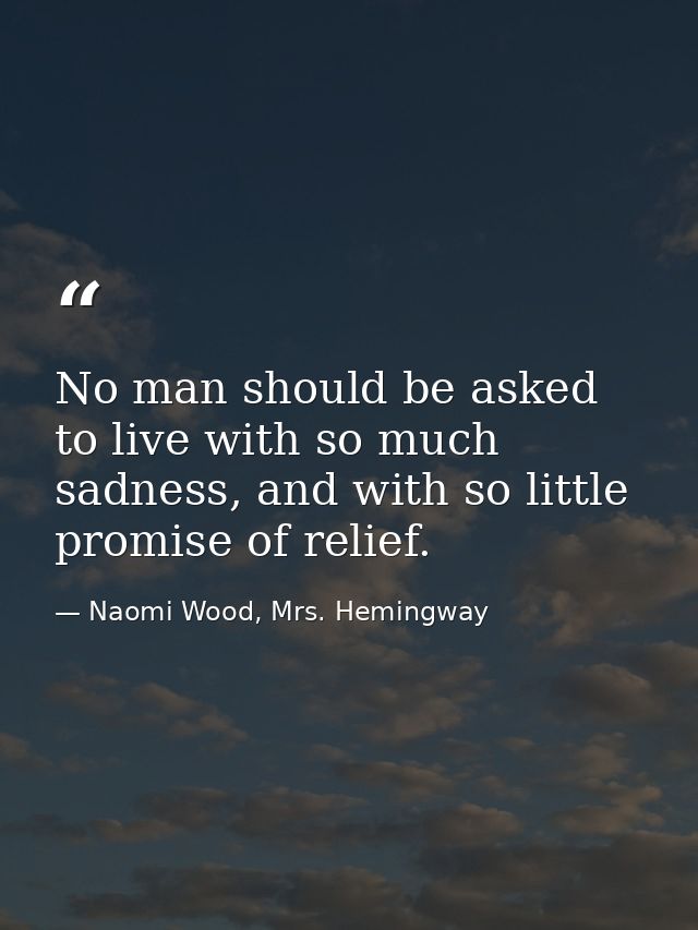 No man should be asked to live with so much sadness, and with so little promise of relief. — Naomi Wood, Mrs. Hemingway