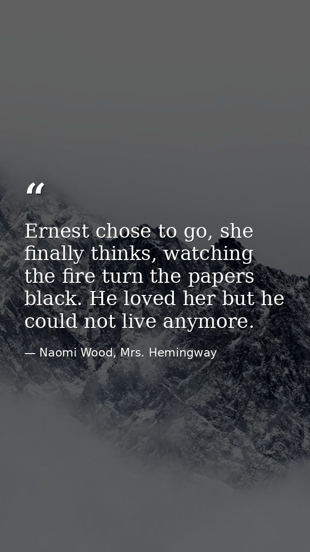 Ernest chose to go, she finally thinks, watching the fire turn the papers black. He loved her but he could not live anym — Naomi Wood, Mrs. Hemingway