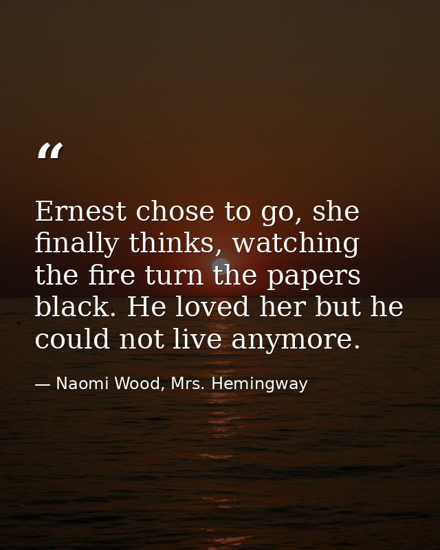 Ernest chose to go, she finally thinks, watching the fire turn the papers black. He loved her but he could not live anym — Naomi Wood, Mrs. Hemingway