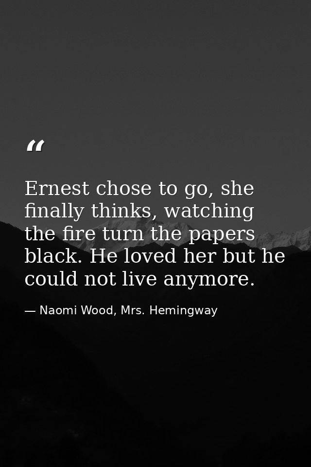 Ernest chose to go, she finally thinks, watching the fire turn the papers black. He loved her but he could not live anym — Naomi Wood, Mrs. Hemingway