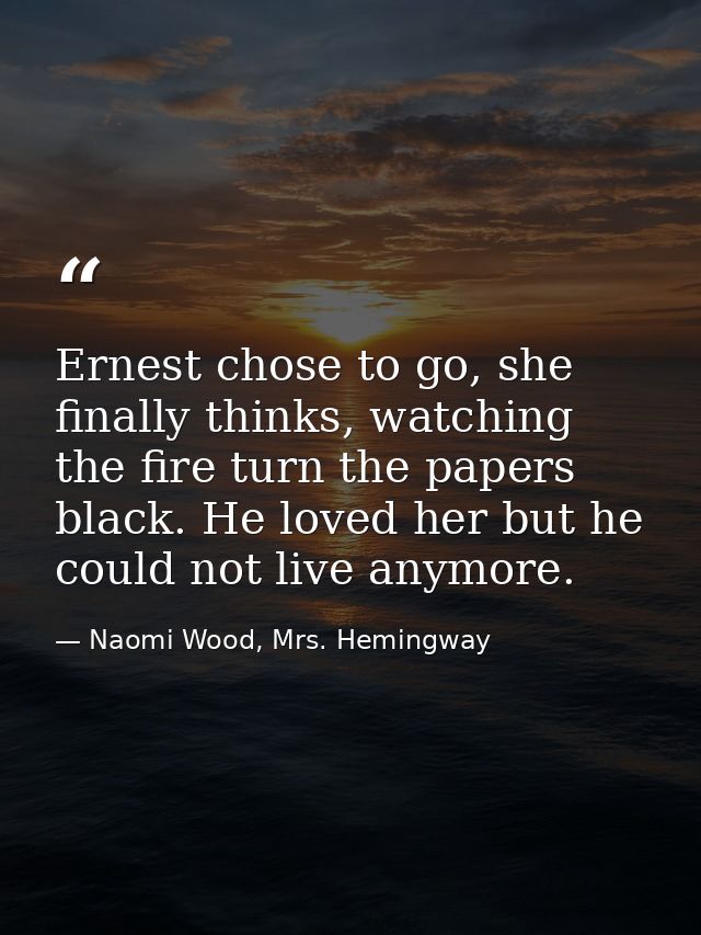 Ernest chose to go, she finally thinks, watching the fire turn the papers black. He loved her but he could not live anym — Naomi Wood, Mrs. Hemingway