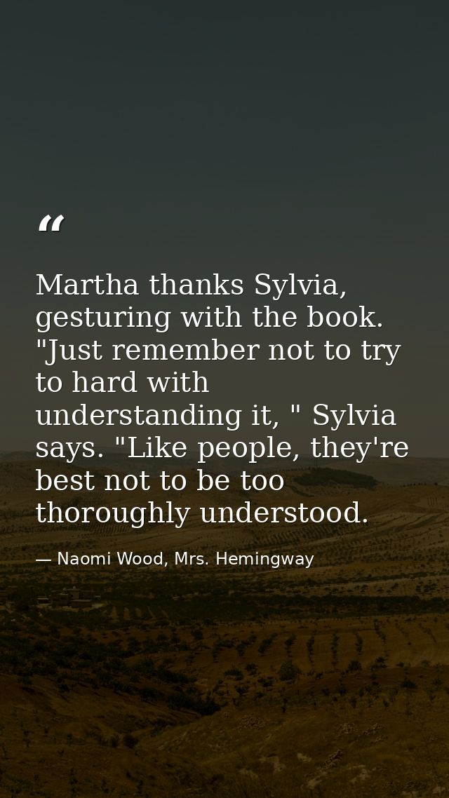 Martha thanks Sylvia, gesturing with the book. "Just remember not to try to hard with understanding it, " Sylvia says. " — Naomi Wood, Mrs. Hemingway