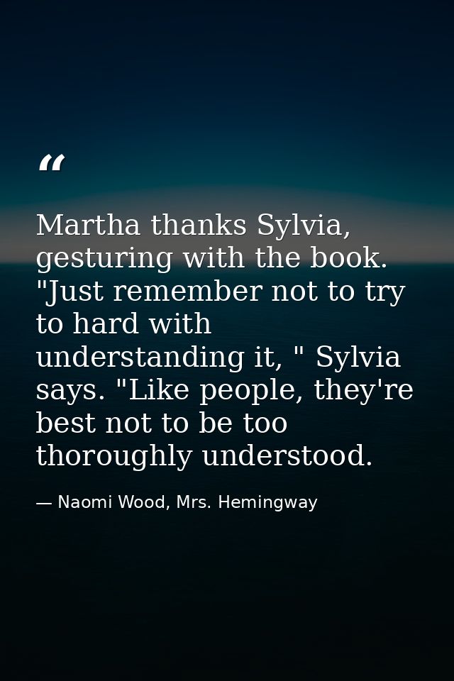 Martha thanks Sylvia, gesturing with the book. "Just remember not to try to hard with understanding it, " Sylvia says. " — Naomi Wood, Mrs. Hemingway