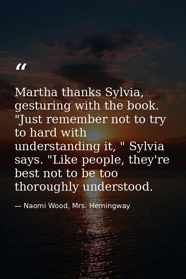 Martha thanks Sylvia, gesturing with the book. "Just remember not to try to hard with understanding it, " Sylvia says. " — Naomi Wood, Mrs. Hemingway