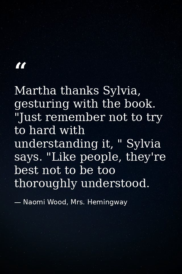 Martha thanks Sylvia, gesturing with the book. "Just remember not to try to hard with understanding it, " Sylvia says. " — Naomi Wood, Mrs. Hemingway