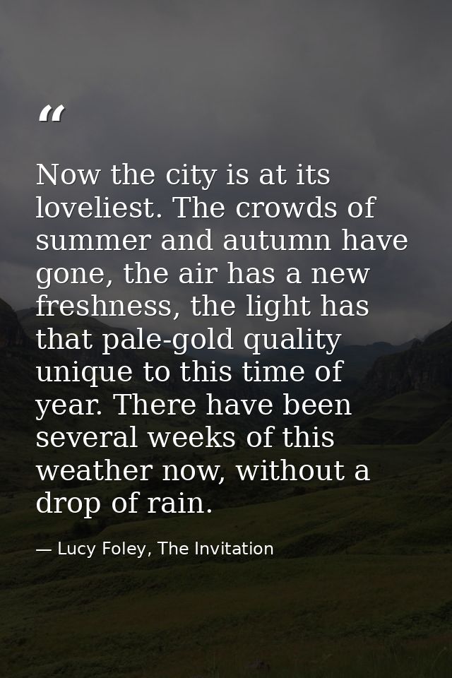 Now the city is at its loveliest. The crowds of summer and autumn have gone, the air has a new freshness, the light has  — Lucy Foley, The Invitation