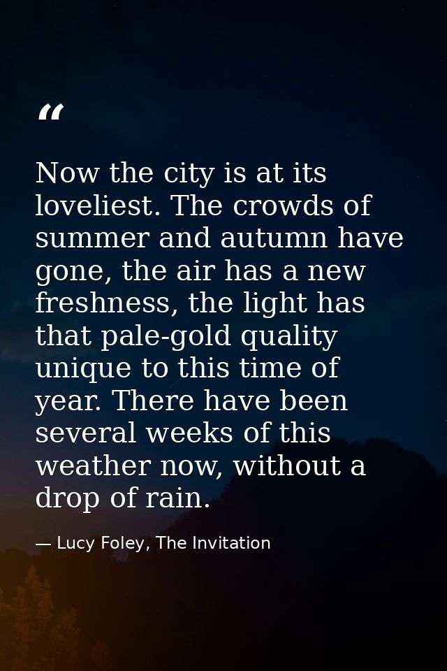 Now the city is at its loveliest. The crowds of summer and autumn have gone, the air has a new freshness, the light has  — Lucy Foley, The Invitation