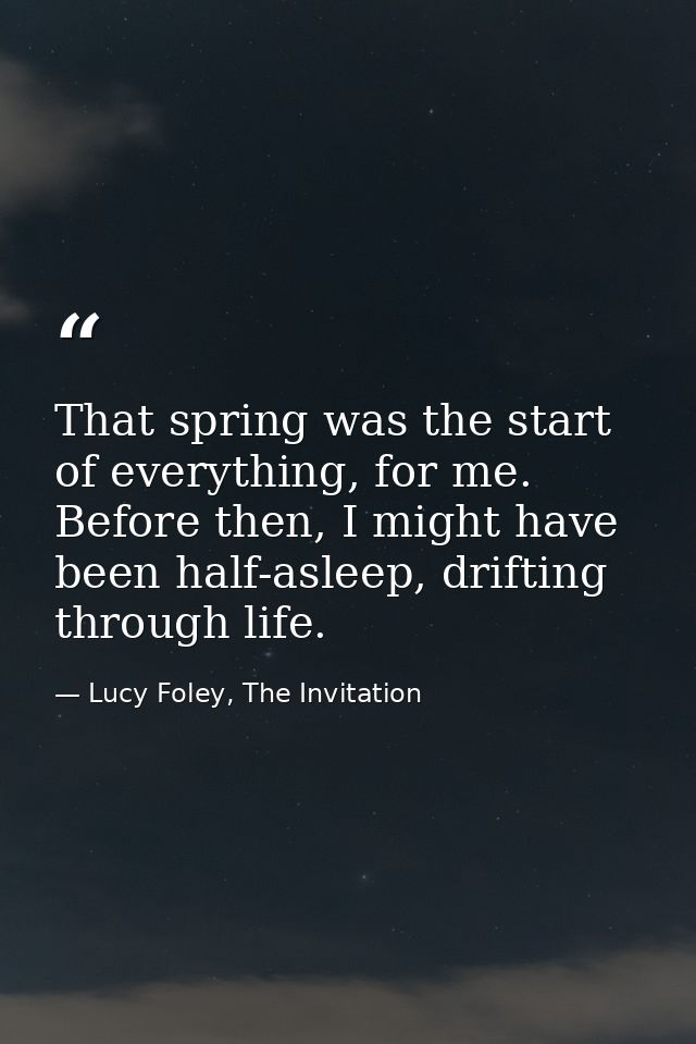 That spring was the start of everything, for me. Before then, I might have been half-asleep, drifting through life. — Lucy Foley, The Invitation