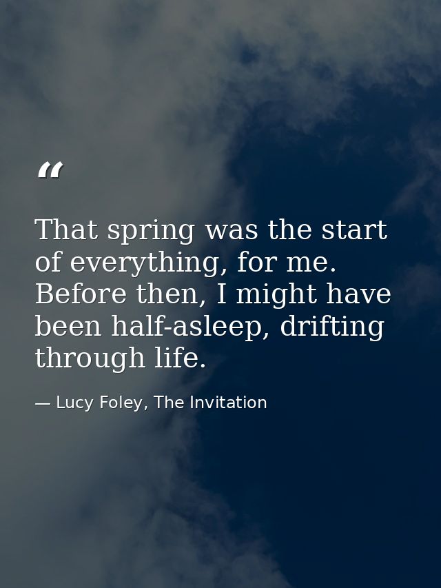 That spring was the start of everything, for me. Before then, I might have been half-asleep, drifting through life. — Lucy Foley, The Invitation