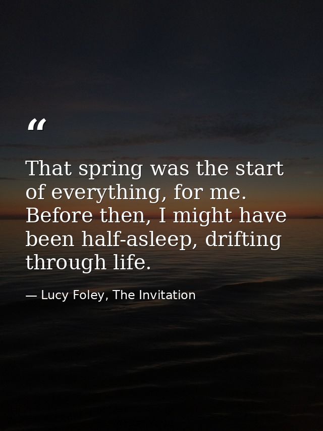 That spring was the start of everything, for me. Before then, I might have been half-asleep, drifting through life. — Lucy Foley, The Invitation