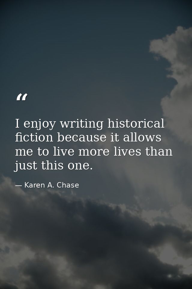 I enjoy writing historical fiction because it allows me to live more lives than just this one. — Karen A. Chase