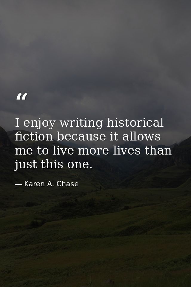 I enjoy writing historical fiction because it allows me to live more lives than just this one. — Karen A. Chase