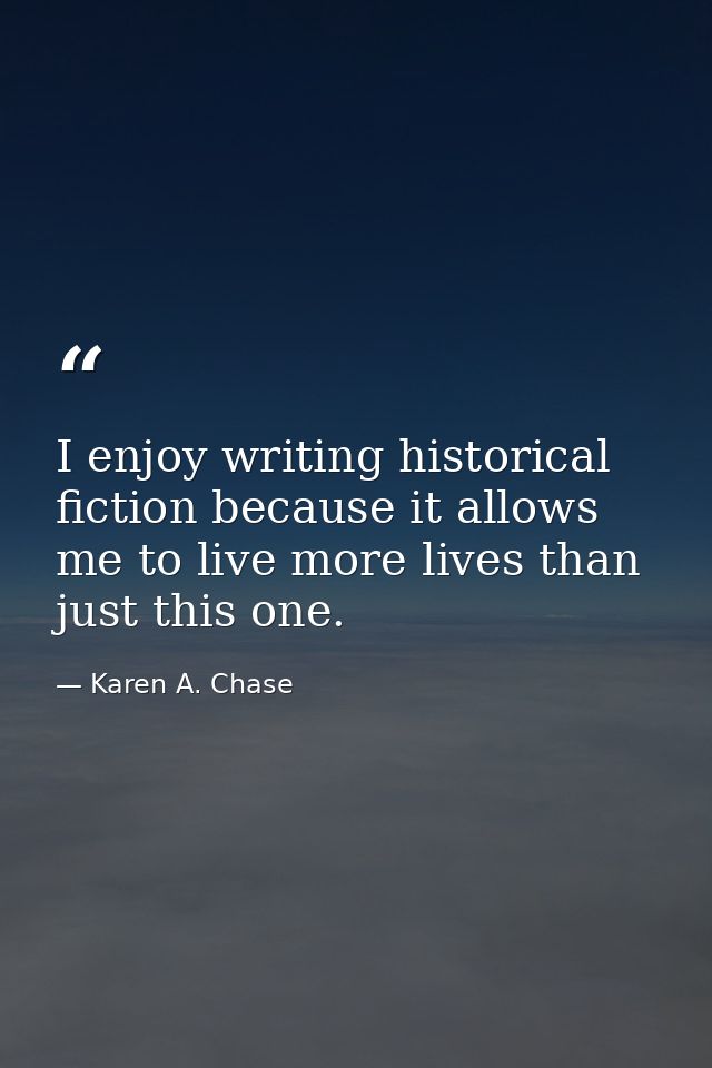 I enjoy writing historical fiction because it allows me to live more lives than just this one. — Karen A. Chase