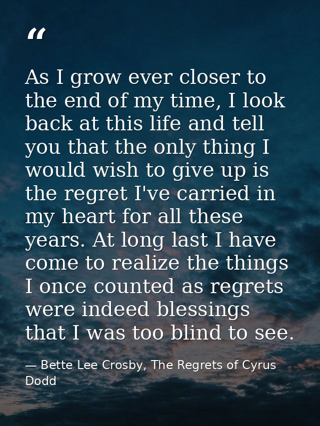 As I grow ever closer to the end of my time, I look back at this life and tell you that the only thing I would wish to g — Bette Lee Crosby, The Regrets of Cyrus Dodd