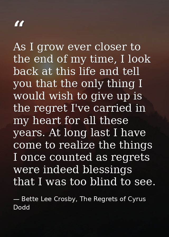 As I grow ever closer to the end of my time, I look back at this life and tell you that the only thing I would wish to g — Bette Lee Crosby, The Regrets of Cyrus Dodd