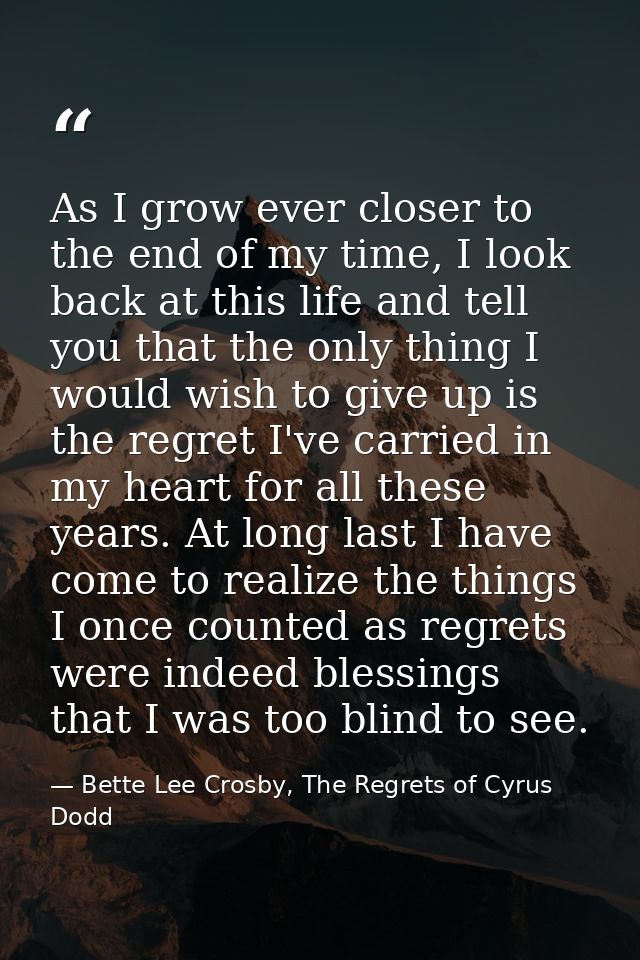 As I grow ever closer to the end of my time, I look back at this life and tell you that the only thing I would wish to g — Bette Lee Crosby, The Regrets of Cyrus Dodd