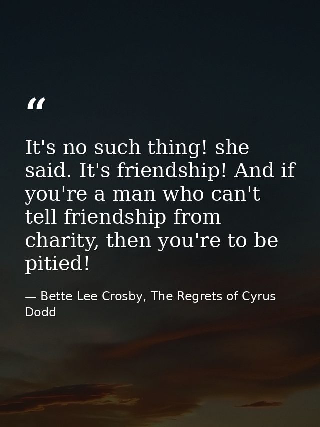 It's no such thing! she said. It's friendship! And if you're a man who can't tell friendship from charity, then you're t — Bette Lee Crosby, The Regrets of Cyrus Dodd