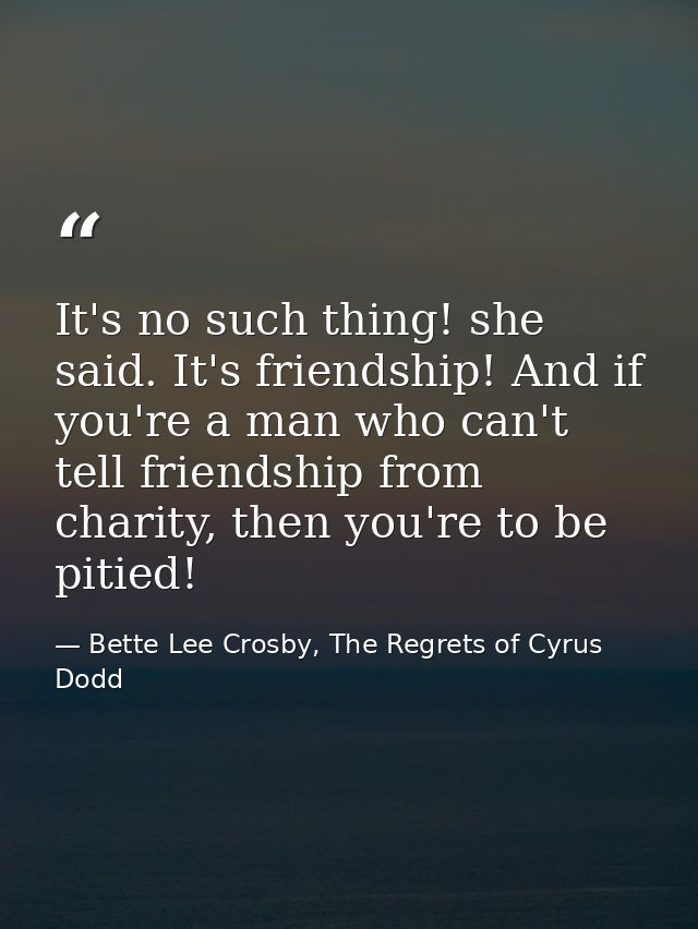It's no such thing! she said. It's friendship! And if you're a man who can't tell friendship from charity, then you're t — Bette Lee Crosby, The Regrets of Cyrus Dodd