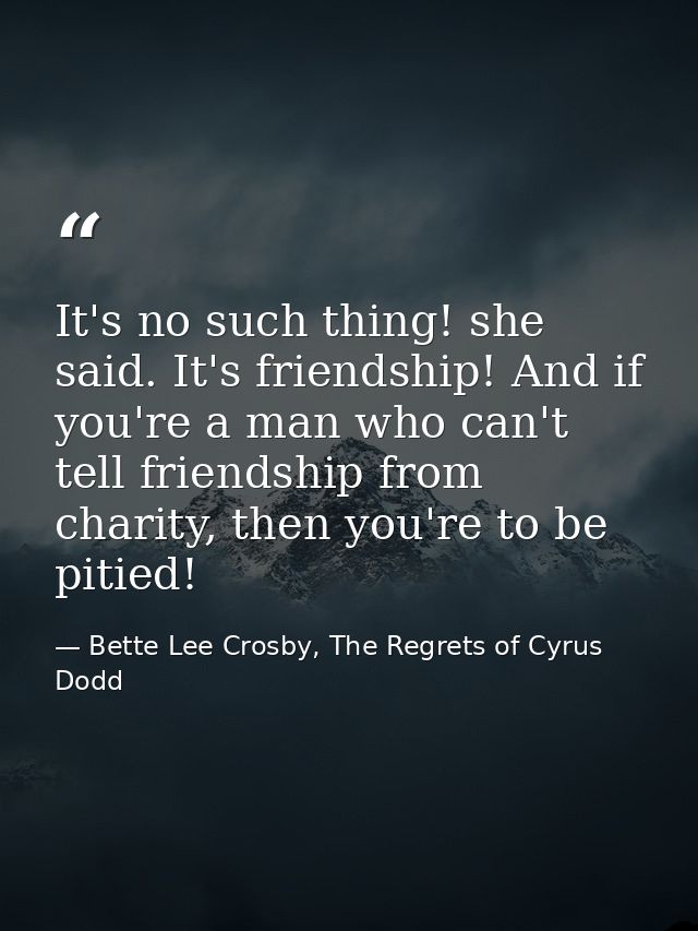 It's no such thing! she said. It's friendship! And if you're a man who can't tell friendship from charity, then you're t — Bette Lee Crosby, The Regrets of Cyrus Dodd