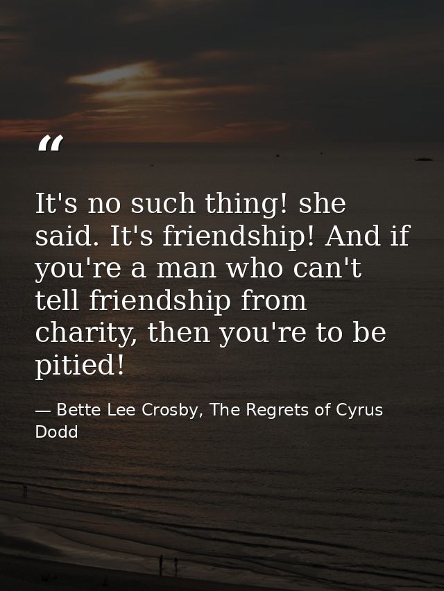 It's no such thing! she said. It's friendship! And if you're a man who can't tell friendship from charity, then you're t — Bette Lee Crosby, The Regrets of Cyrus Dodd