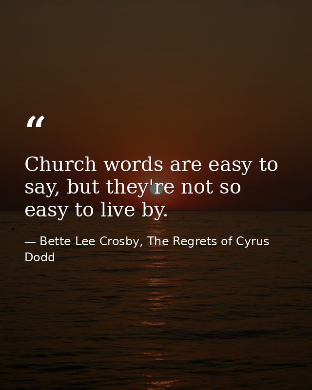Church words are easy to say, but they're not so easy to live by. — Bette Lee Crosby, The Regrets of Cyrus Dodd