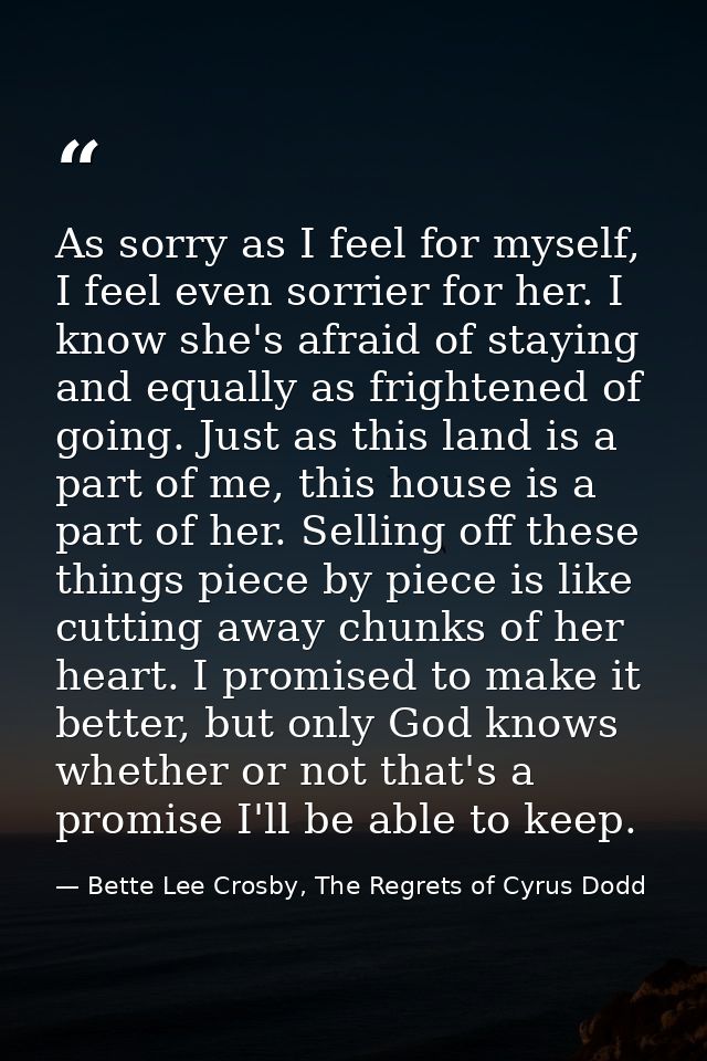 As sorry as I feel for myself, I feel even sorrier for her. I know she's afraid of staying and equally as frightened of  — Bette Lee Crosby, The Regrets of Cyrus Dodd