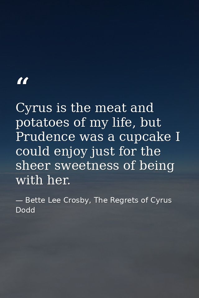 Cyrus is the meat and potatoes of my life, but Prudence was a cupcake I could enjoy just for the sheer sweetness of bein — Bette Lee Crosby, The Regrets of Cyrus Dodd