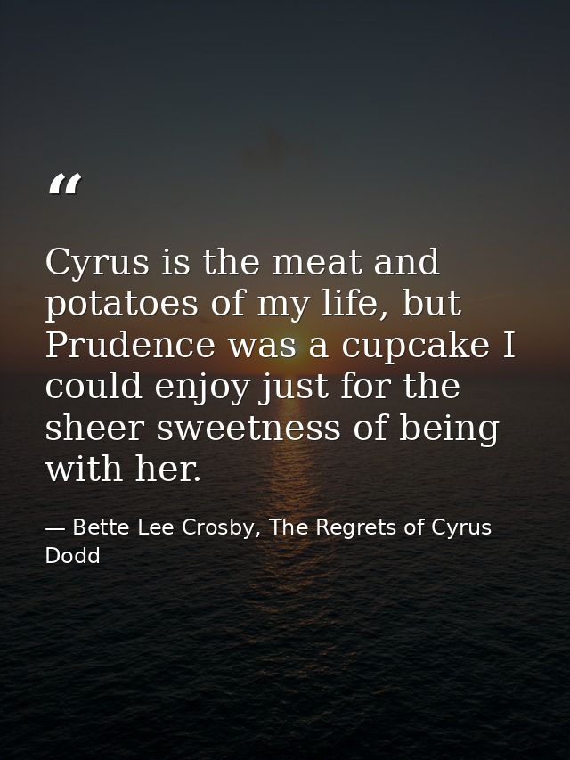 Cyrus is the meat and potatoes of my life, but Prudence was a cupcake I could enjoy just for the sheer sweetness of bein — Bette Lee Crosby, The Regrets of Cyrus Dodd