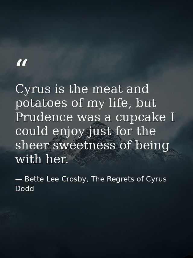 Cyrus is the meat and potatoes of my life, but Prudence was a cupcake I could enjoy just for the sheer sweetness of bein — Bette Lee Crosby, The Regrets of Cyrus Dodd