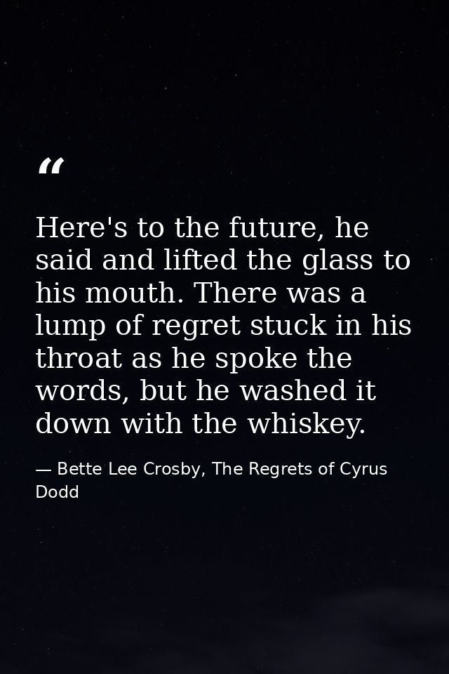 Here's to the future, he said and lifted the glass to his mouth. There was a lump of regret stuck in his throat as he sp — Bette Lee Crosby, The Regrets of Cyrus Dodd