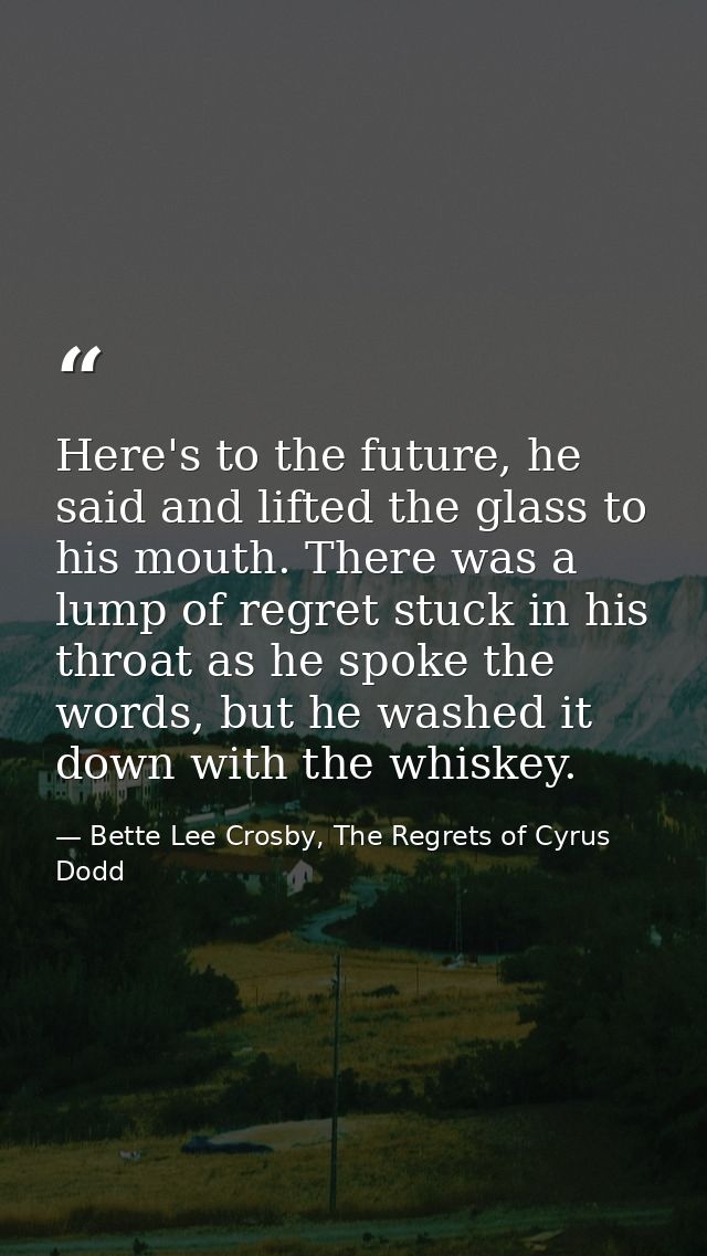 Here's to the future, he said and lifted the glass to his mouth. There was a lump of regret stuck in his throat as he sp — Bette Lee Crosby, The Regrets of Cyrus Dodd