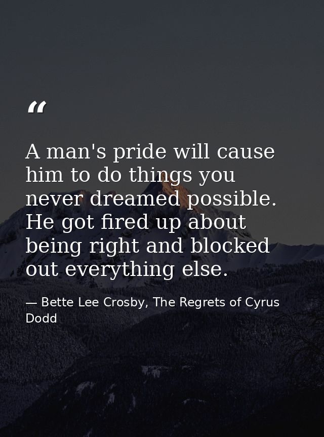 A man's pride will cause him to do things you never dreamed possible. He got fired up about being right and blocked out  — Bette Lee Crosby, The Regrets of Cyrus Dodd