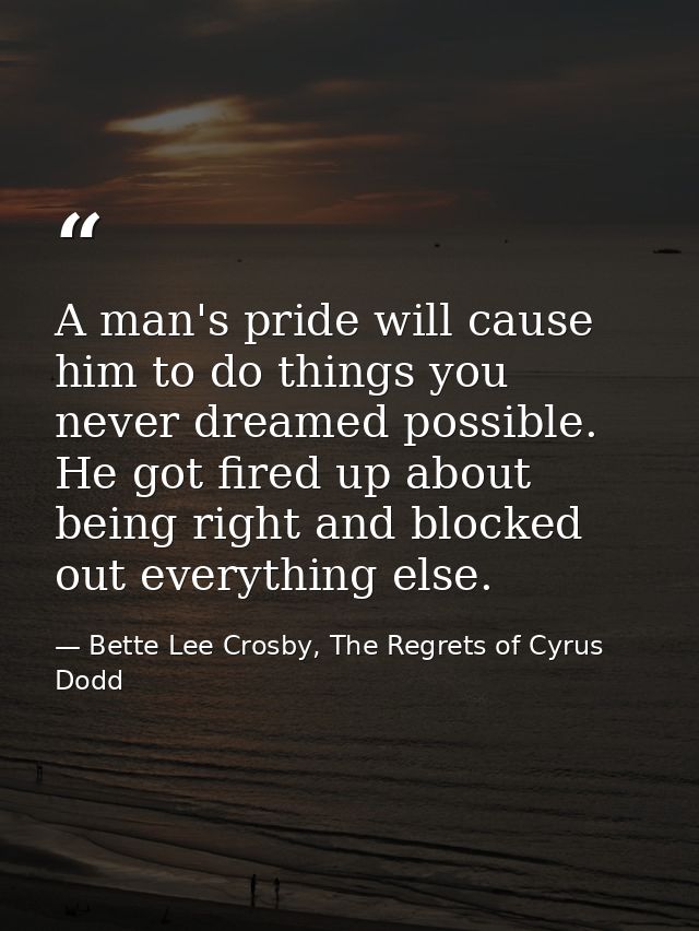 A man's pride will cause him to do things you never dreamed possible. He got fired up about being right and blocked out  — Bette Lee Crosby, The Regrets of Cyrus Dodd