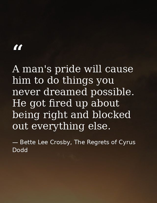 A man's pride will cause him to do things you never dreamed possible. He got fired up about being right and blocked out  — Bette Lee Crosby, The Regrets of Cyrus Dodd