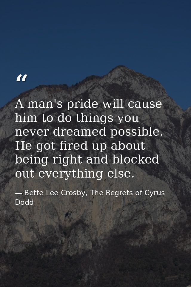 A man's pride will cause him to do things you never dreamed possible. He got fired up about being right and blocked out  — Bette Lee Crosby, The Regrets of Cyrus Dodd