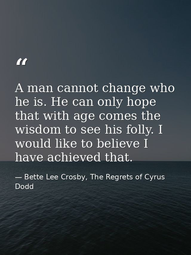 A man cannot change who he is. He can only hope that with age comes the wisdom to see his folly. I would like to believe — Bette Lee Crosby, The Regrets of Cyrus Dodd