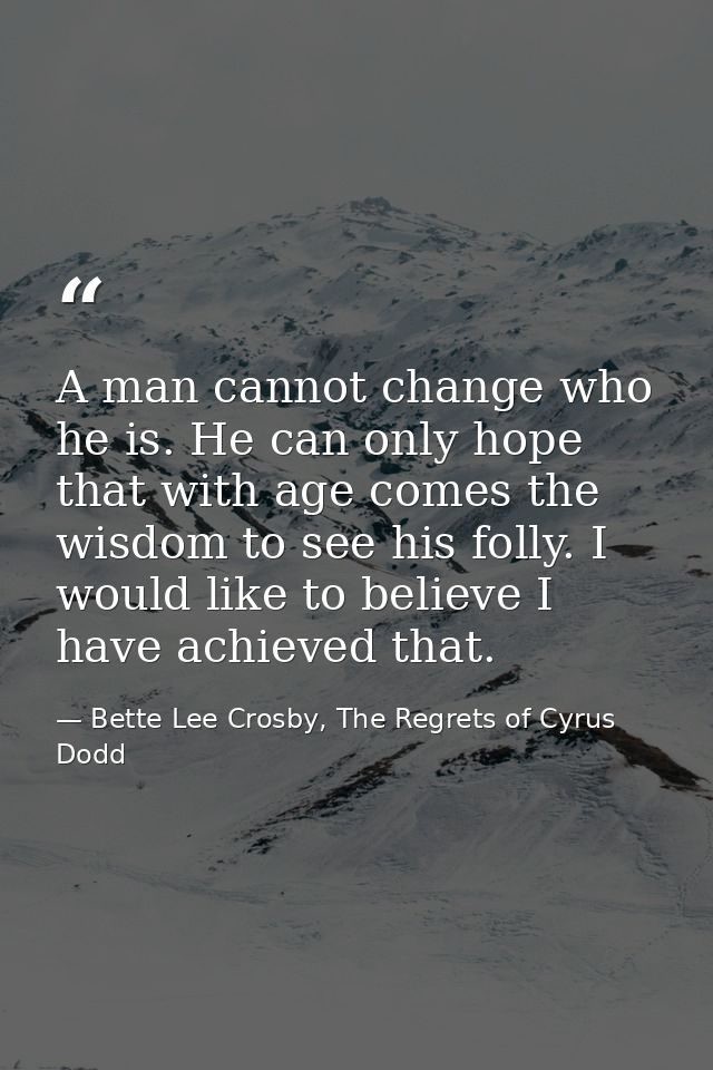 A man cannot change who he is. He can only hope that with age comes the wisdom to see his folly. I would like to believe — Bette Lee Crosby, The Regrets of Cyrus Dodd