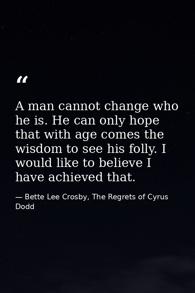 A man cannot change who he is. He can only hope that with age comes the wisdom to see his folly. I would like to believe — Bette Lee Crosby, The Regrets of Cyrus Dodd