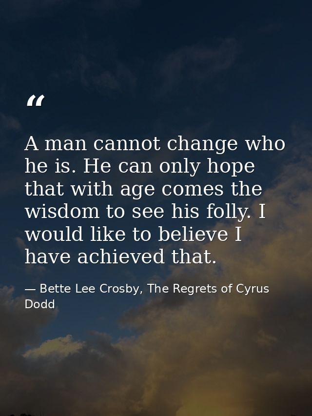 A man cannot change who he is. He can only hope that with age comes the wisdom to see his folly. I would like to believe — Bette Lee Crosby, The Regrets of Cyrus Dodd
