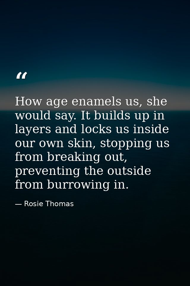 How age enamels us, she would say. It builds up in layers and locks us inside our own skin, stopping us from breaking ou — Rosie Thomas
