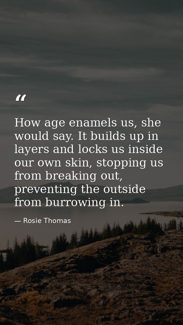 How age enamels us, she would say. It builds up in layers and locks us inside our own skin, stopping us from breaking ou — Rosie Thomas