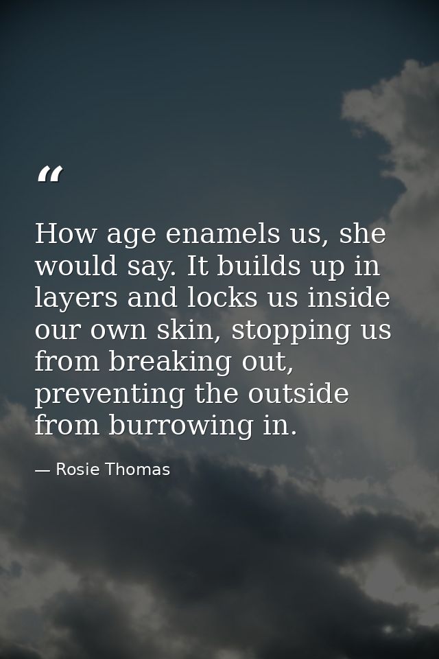 How age enamels us, she would say. It builds up in layers and locks us inside our own skin, stopping us from breaking ou — Rosie Thomas