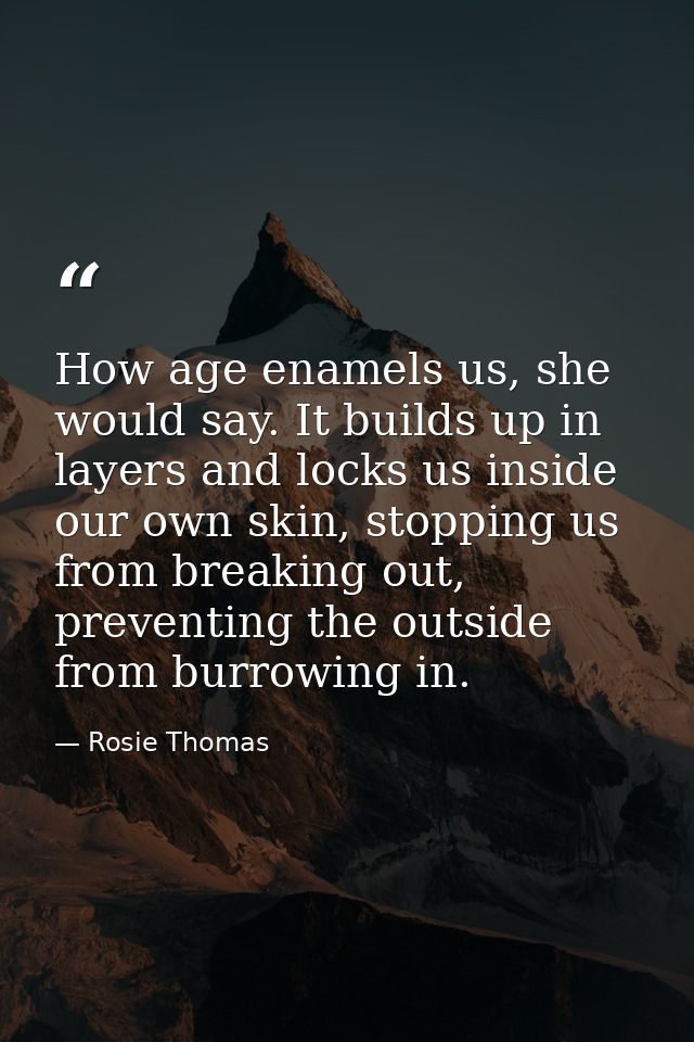 How age enamels us, she would say. It builds up in layers and locks us inside our own skin, stopping us from breaking ou — Rosie Thomas
