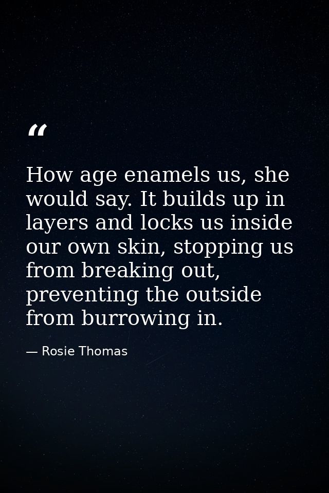 How age enamels us, she would say. It builds up in layers and locks us inside our own skin, stopping us from breaking ou — Rosie Thomas