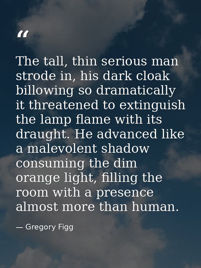 The tall, thin serious man strode in, his dark cloak billowing so dramatically it threatened to extinguish the lamp flam — Gregory Figg
