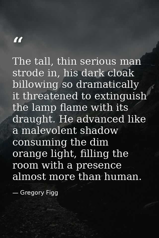 The tall, thin serious man strode in, his dark cloak billowing so dramatically it threatened to extinguish the lamp flam — Gregory Figg